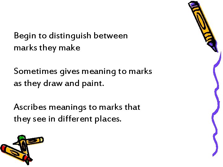 Begin to distinguish between marks they make Sometimes gives meaning to marks as they