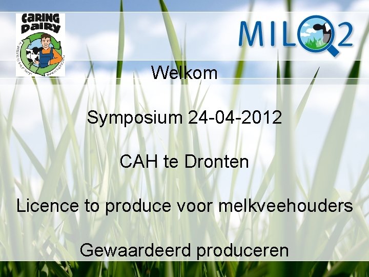Welkom Symposium 24 -04 -2012 CAH te Dronten Licence to produce voor melkveehouders Gewaardeerd