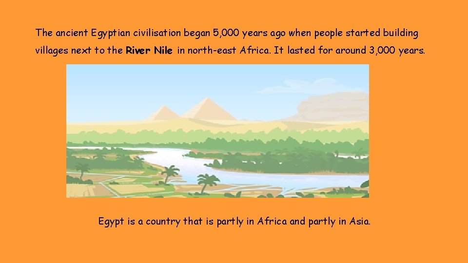 The ancient Egyptian civilisation began 5, 000 years ago when people started building villages