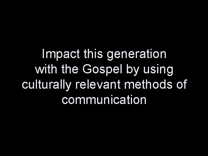 Impact this generation with the Gospel by using culturally relevant methods of communication 