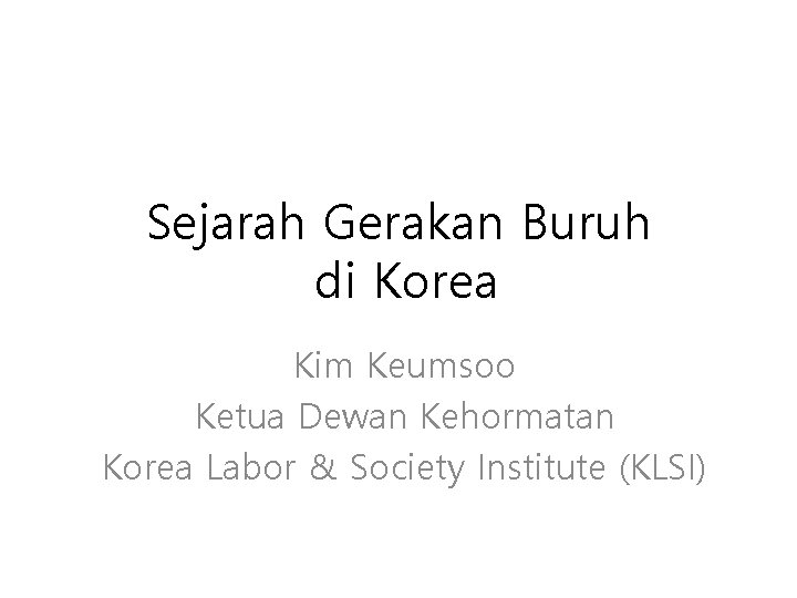 Sejarah Gerakan Buruh di Korea Kim Keumsoo Ketua Dewan Kehormatan Korea Labor & Society