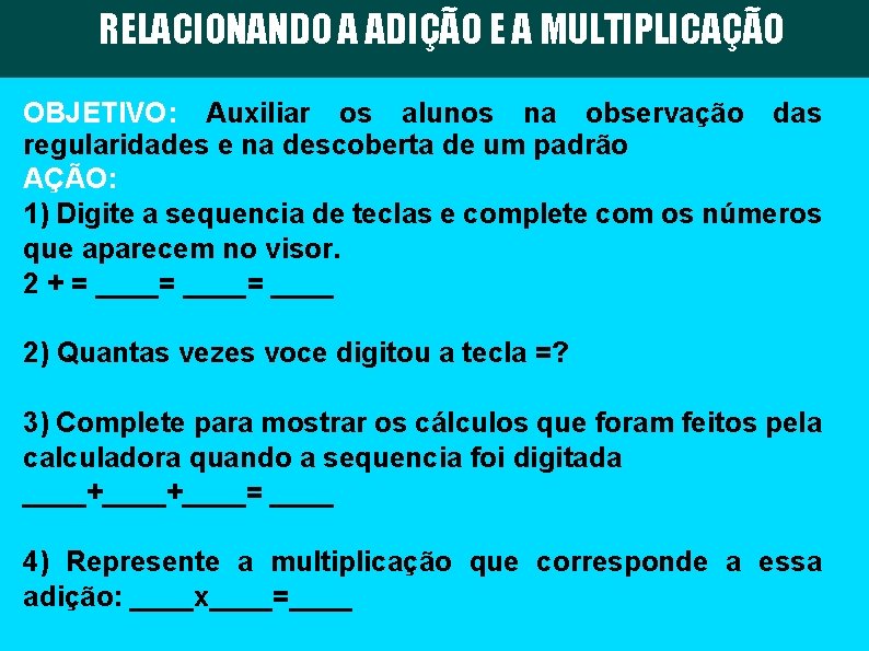RELACIONANDO A ADIÇÃO E A MULTIPLICAÇÃO OBJETIVO: Auxiliar os alunos na observação das regularidades