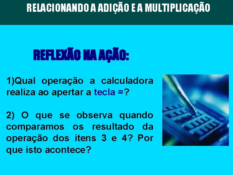 RELACIONANDO A ADIÇÃO E A MULTIPLICAÇÃO REFLEXÃO NA AÇÃO: 1)Qual operação a calculadora realiza