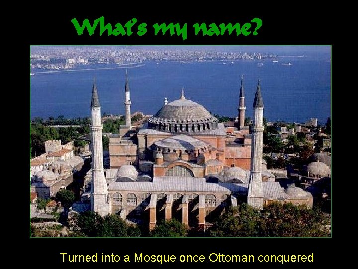 What’s my name? Turned into a Mosque once Ottoman conquered 