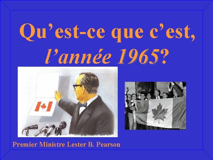 Qu’est-ce que c’est, l’année 1965? 1965 Premier Ministre Lester B. Pearson 