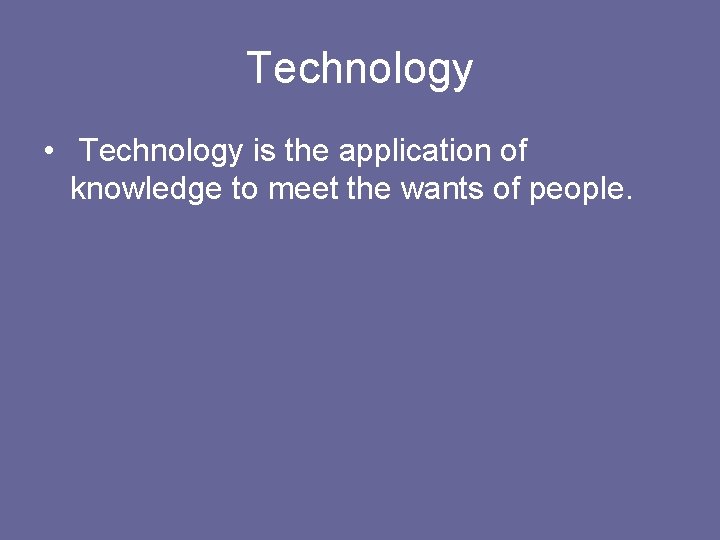 Technology • Technology is the application of knowledge to meet the wants of people.