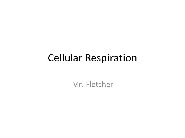 Cellular Respiration Mr. Fletcher 