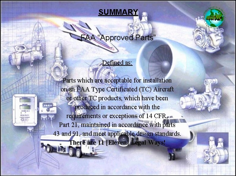 SUMMARY FAA “Approved Parts” Defined as: Parts which are acceptable for installation on an