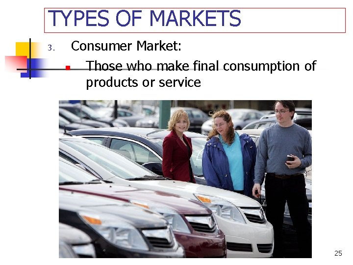 TYPES OF MARKETS 3. Consumer Market: n Those who make final consumption of products
