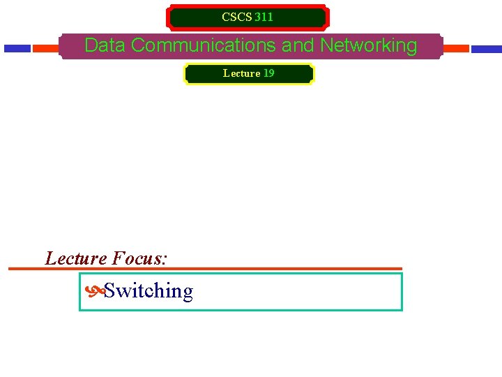 CSCS 311 Data Communications and Networking Lecture 19 Lecture Focus: Switching 