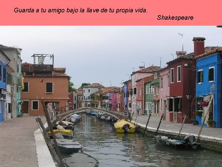 Guarda a tu amigo bajo la llave de tu propia vida. Shakespeare 