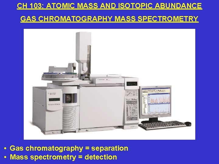 CH 103: ATOMIC MASS AND ISOTOPIC ABUNDANCE GAS CHROMATOGRAPHY MASS SPECTROMETRY • Gas chromatography