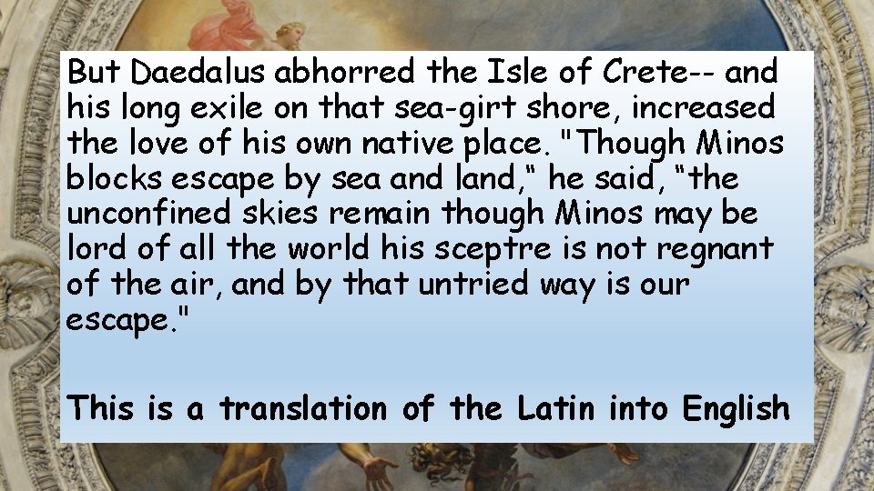 But Daedalus abhorred the Isle of Crete-- and his long exile on that sea-girt