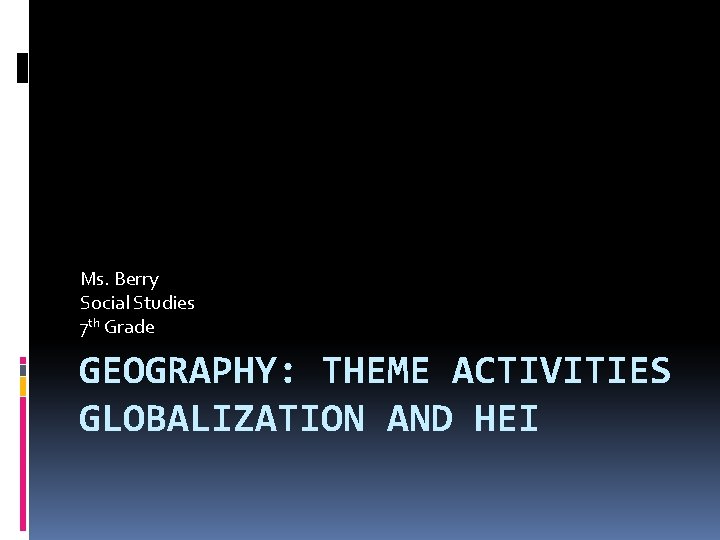 Ms. Berry Social Studies 7 th Grade GEOGRAPHY: THEME ACTIVITIES GLOBALIZATION AND HEI 