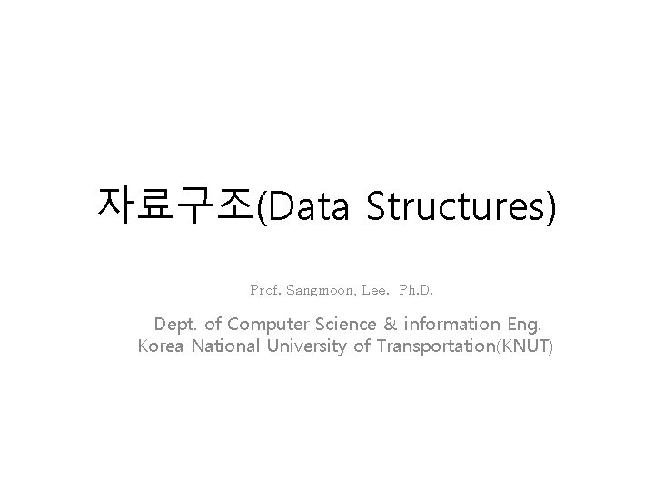 자료구조(Data Structures) Prof. Sangmoon, Lee. Ph. D. Dept. of Computer Science & information Eng.