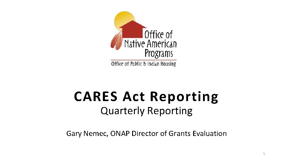 CARES Act Reporting Quarterly Reporting Gary Nemec, ONAP Director of Grants Evaluation 1 