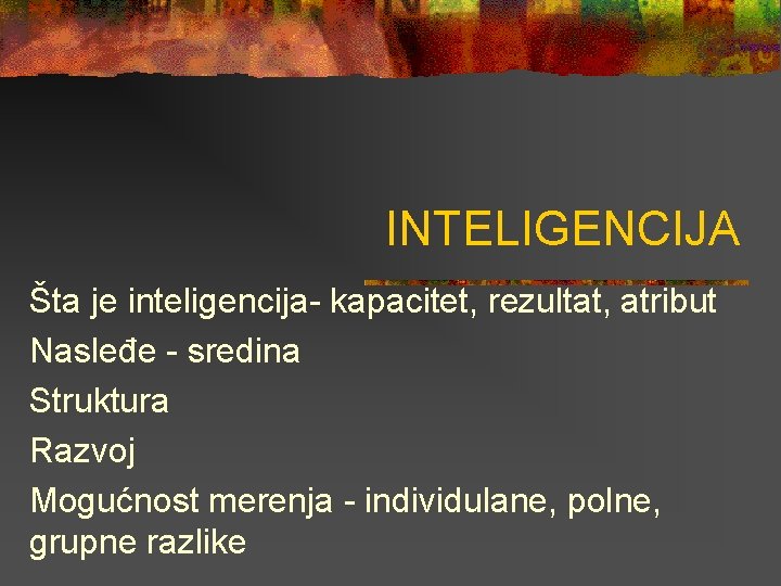 INTELIGENCIJA Šta je inteligencija- kapacitet, rezultat, atribut Nasleđe - sredina Struktura Razvoj Mogućnost merenja