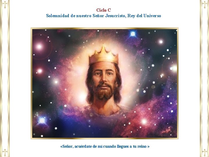 Ciclo C Solemnidad de nuestro Señor Jesucristo, Rey del Universo «Señor, acuérdate de mí