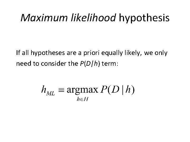 Maximum likelihood hypothesis If all hypotheses are a priori equally likely, we only need