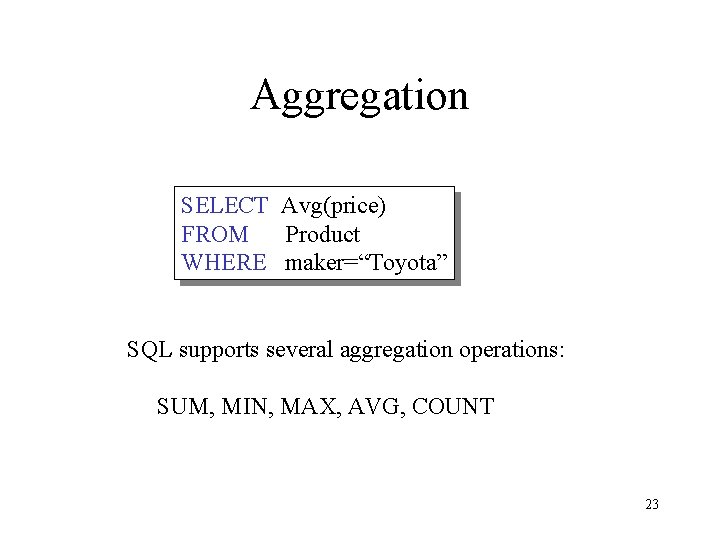 Aggregation SELECT Avg(price) FROM Product WHERE maker=“Toyota” SQL supports several aggregation operations: SUM, MIN,