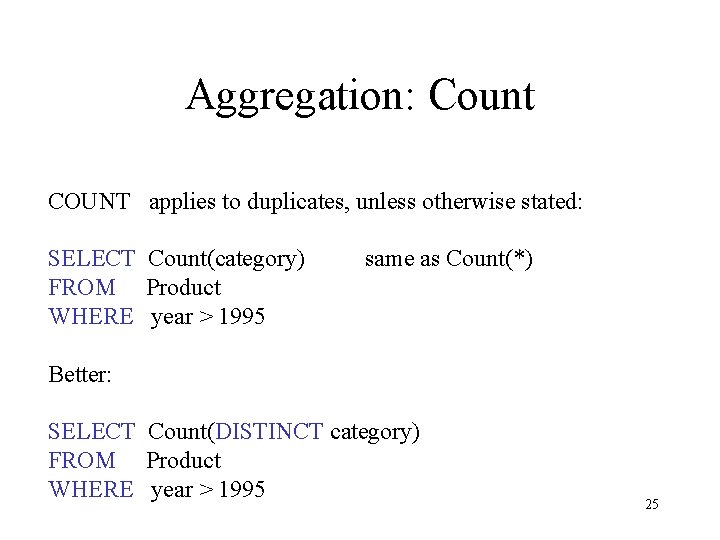 Aggregation: Count COUNT applies to duplicates, unless otherwise stated: SELECT Count(category) FROM Product WHERE
