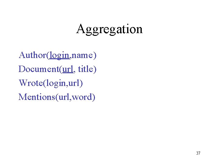 Aggregation Author(login, name) Document(url, title) Wrote(login, url) Mentions(url, word) 37 