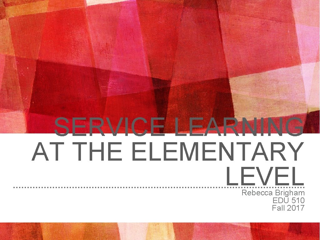 SERVICE LEARNING AT THE ELEMENTARY LEVEL Rebecca Brigham EDU 510 Fall 2017 