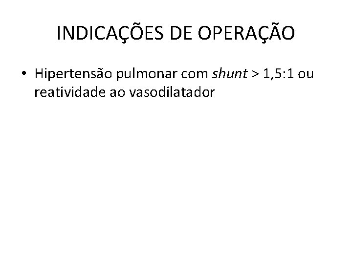 INDICAÇÕES DE OPERAÇÃO • Hipertensão pulmonar com shunt > 1, 5: 1 ou reatividade