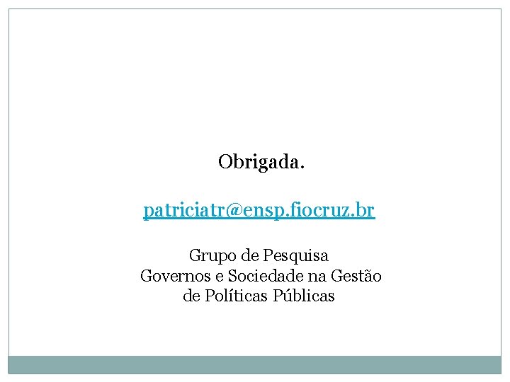 Obrigada. patriciatr@ensp. fiocruz. br Grupo de Pesquisa Governos e Sociedade na Gestão de Políticas