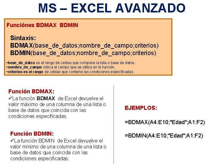 MS – EXCEL AVANZADO Funciónes BDMAX BDMIN Sintaxis: BDMAX(base_de_datos; nombre_de_campo; criterios) BDMIN(base_de_datos; nombre_de_campo; criterios)