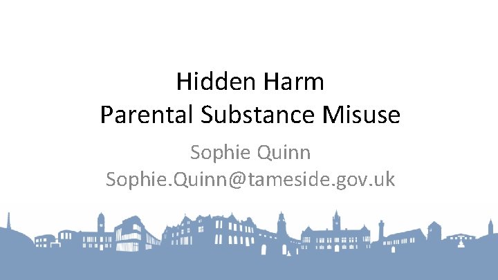 Hidden Harm Parental Substance Misuse Sophie Quinn Sophie. Quinn@tameside. gov. uk 