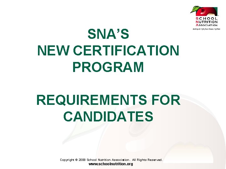 SNA’S NEW CERTIFICATION PROGRAM REQUIREMENTS FOR CANDIDATES Copyright © 2008 School Nutrition Association. All