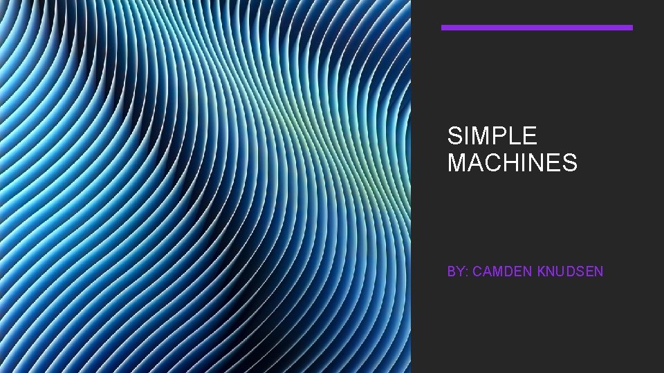 SIMPLE MACHINES BY: CAMDEN KNUDSEN 