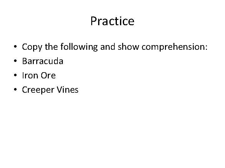 Practice • • Copy the following and show comprehension: Barracuda Iron Ore Creeper Vines