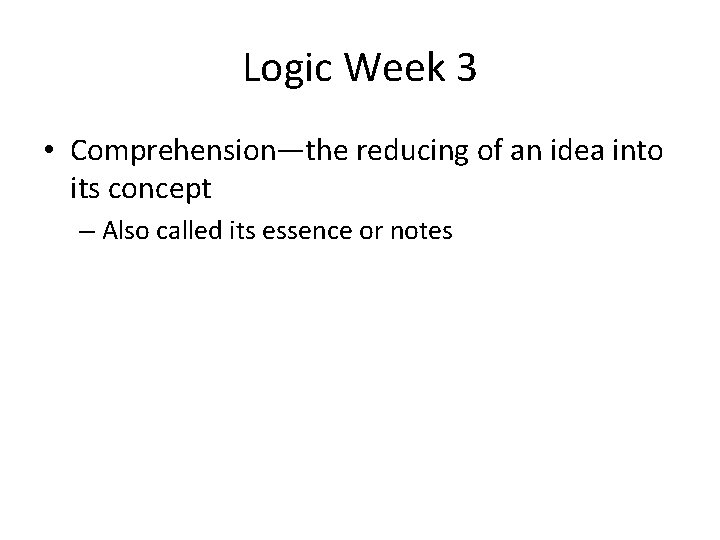Logic Week 3 • Comprehension—the reducing of an idea into its concept – Also