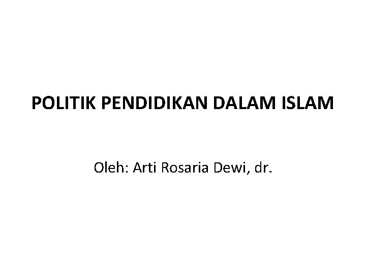 POLITIK PENDIDIKAN DALAM ISLAM Oleh: Arti Rosaria Dewi, dr. 