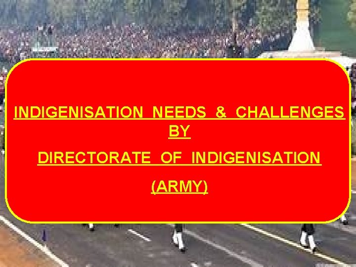 INDIGENISATION NEEDS & CHALLENGES BY DIRECTORATE OF INDIGENISATION (ARMY) 