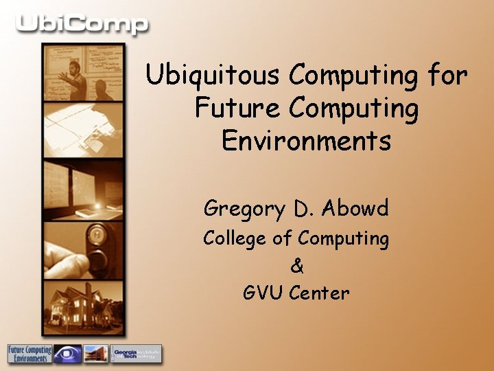 Ubiquitous Computing for Future Computing Environments Gregory D. Abowd College of Computing & GVU