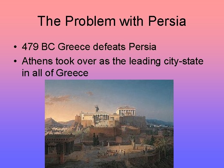 The Problem with Persia • 479 BC Greece defeats Persia • Athens took over