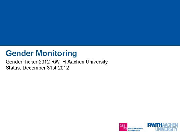 Gender Monitoring Gender Ticker 2012 RWTH Aachen University Status: December 31 st 2012 1