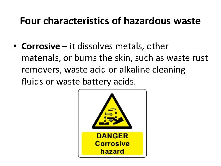 Four characteristics of hazardous waste • Corrosive – it dissolves metals, other materials, or