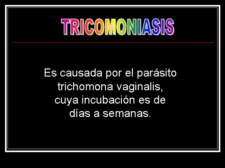 Es causada por el parásito trichomona vaginalis, cuya incubación es de días a semanas.