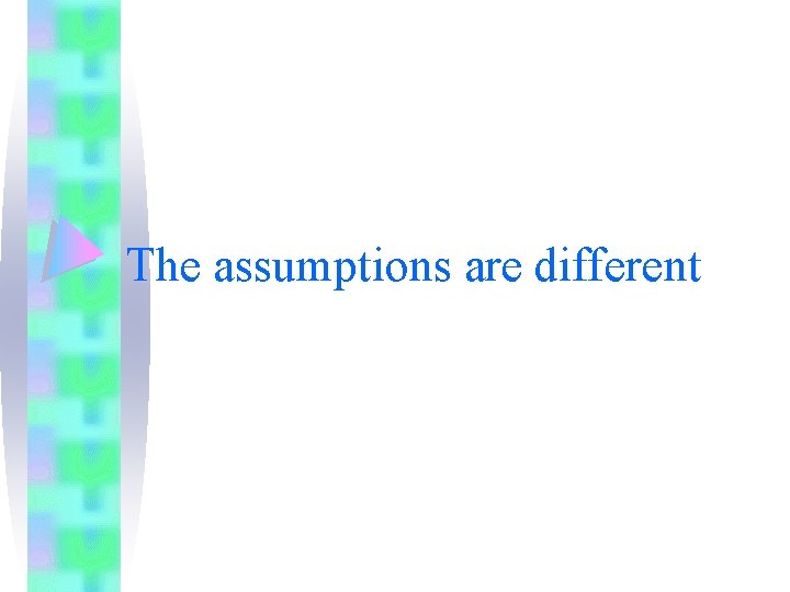 The assumptions are different The assumptions are different