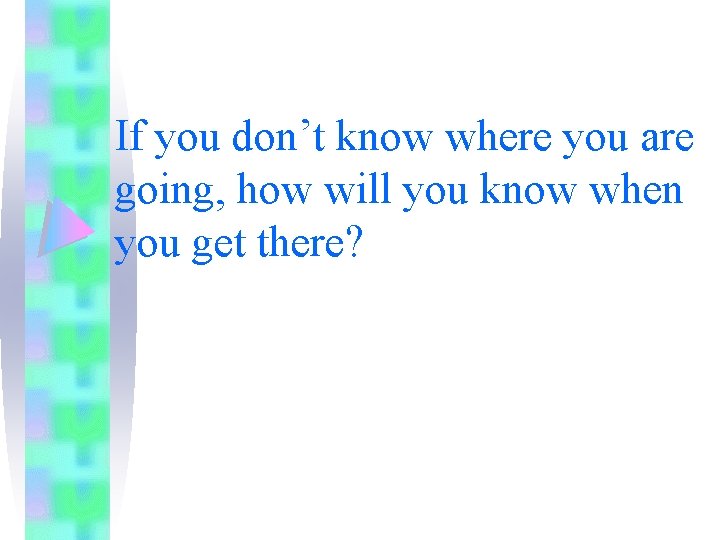If you don’t know where you are going, how will you know when you If you don’t know where you are going, how will you know when you