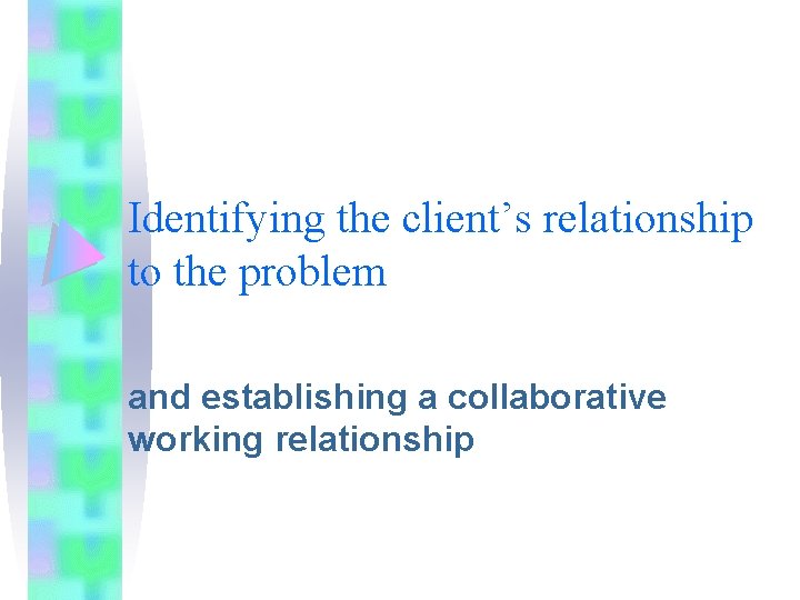 Identifying the client’s relationship to the problem and establishing a collaborative working relationship Identifying the client’s relationship to the problem and establishing a collaborative working relationship