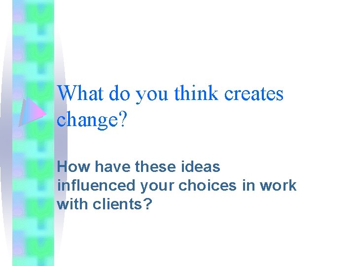 What do you think creates change? How have these ideas influenced your choices in What do you think creates change? How have these ideas influenced your choices in