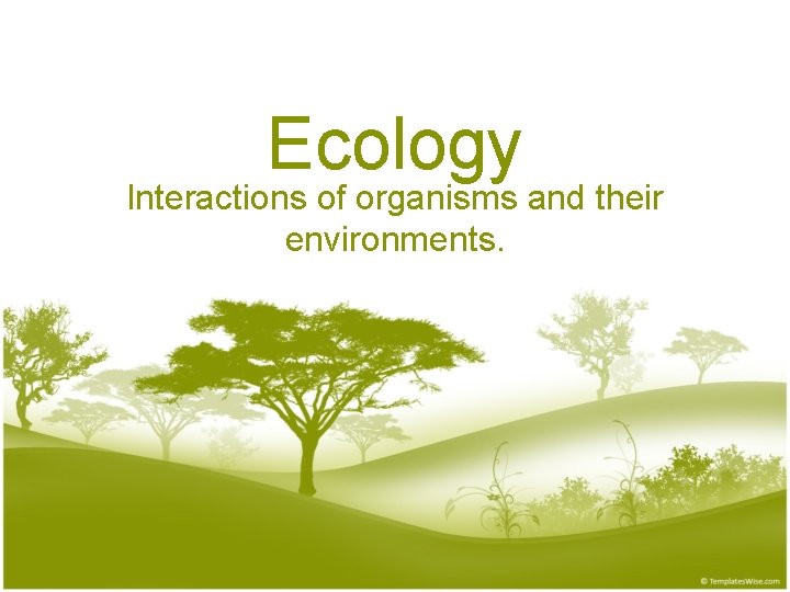 Ecology Interactions of organisms and their environments. 