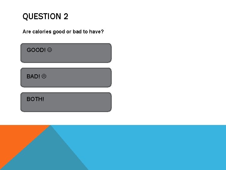 QUESTION 2 Are calories good or bad to have? GOOD! BAD! BOTH! 