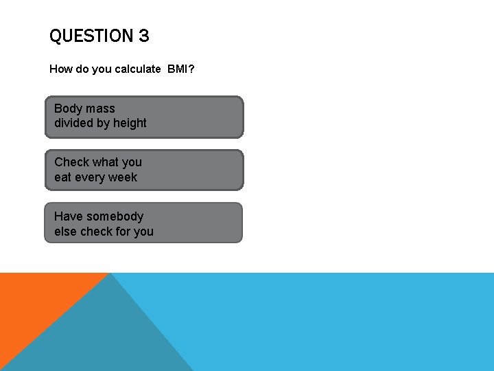 QUESTION 3 How do you calculate BMI? Body mass divided by height Check what