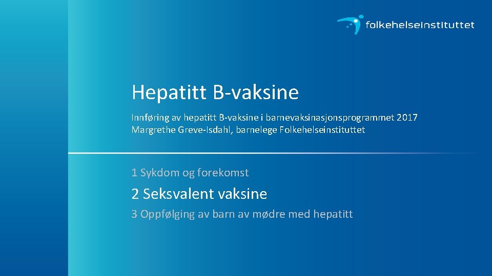 Hepatitt B-vaksine Innføring av hepatitt B-vaksine i barnevaksinasjonsprogrammet 2017 Margrethe Greve-Isdahl, barnelege Folkehelseinstituttet 1